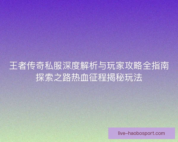 王者传奇私服深度解析与玩家攻略全指南探索之路热血征程揭秘玩法 王者传奇私服深度解析与玩家攻略全指南探索之路热血征程揭秘玩法