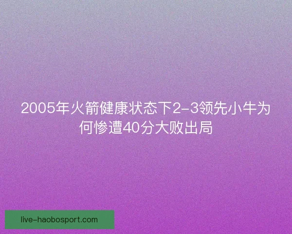 2005年火箭健康状态下2-3领先小牛为何惨遭40分大败出局