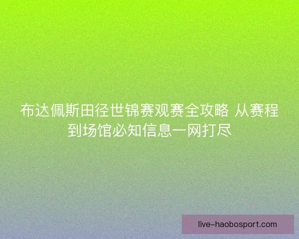 布达佩斯田径世锦赛观赛全攻略 从赛程到场馆必知信息一网打尽 布达佩斯田径世锦赛观赛全攻略 从赛程到场馆必知信息一网打尽