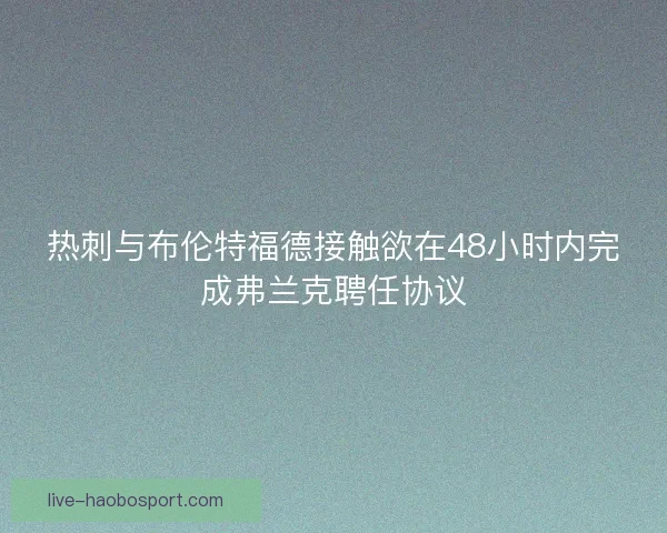 热刺与布伦特福德接触欲在48小时内完成弗兰克聘任协议 热刺与布伦特福德接触欲在48小时内完成弗兰克聘任协议