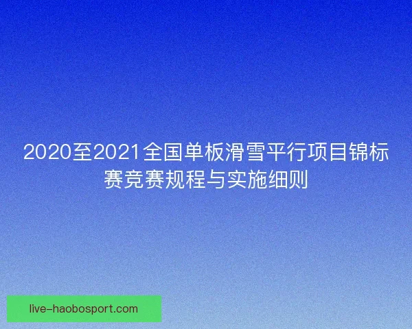 2020至2021全国单板滑雪平行项目锦标赛竞赛规程与实施细则