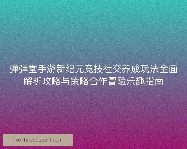 弹弹堂手游新纪元竞技社交养成玩法全面解析攻略与策略合作冒险乐趣指南