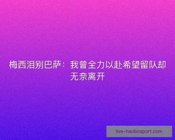 梅西泪别巴萨：我曾全力以赴希望留队却无奈离开