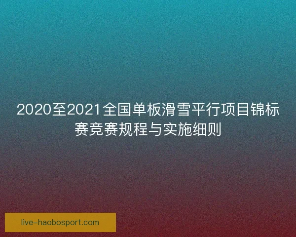2020至2021全国单板滑雪平行项目锦标赛竞赛规程与实施细则
