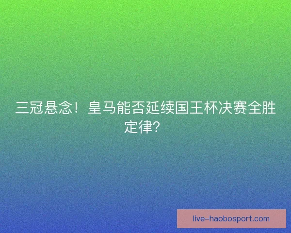 三冠悬念！皇马能否延续国王杯决赛全胜定律？