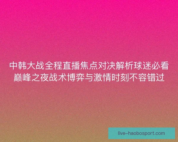 中韩大战全程直播焦点对决解析球迷必看巅峰之夜战术博弈与激情时刻不容错过