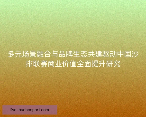 多元场景融合与品牌生态共建驱动中国沙排联赛商业价值全面提升研究