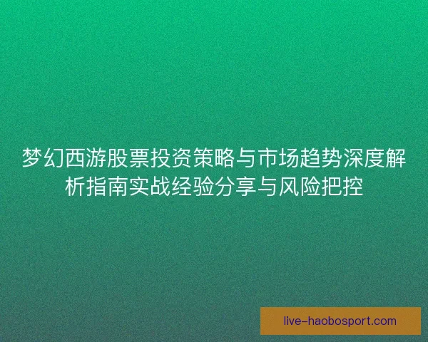 梦幻西游股票投资策略与市场趋势深度解析指南实战经验分享与风险把控