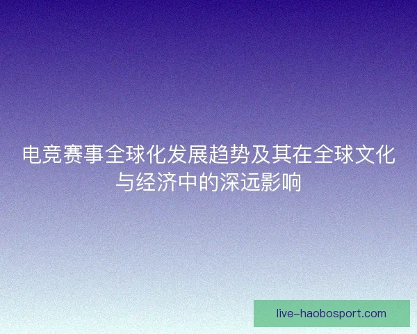 电竞赛事全球化发展趋势及其在全球文化与经济中的深远影响