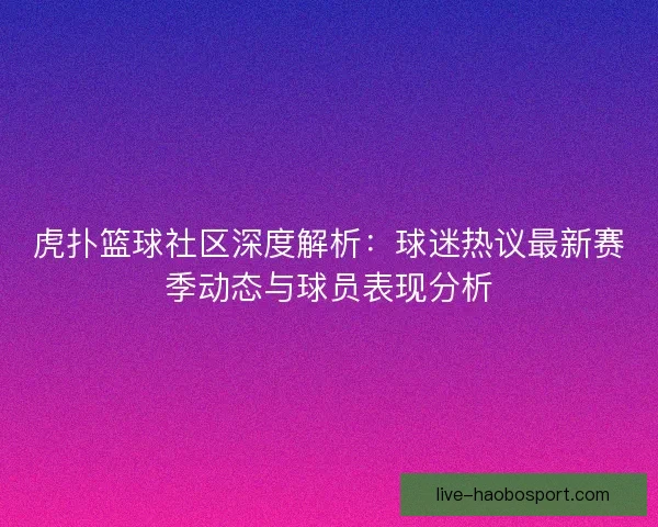 虎扑篮球社区深度解析：球迷热议最新赛季动态与球员表现分析