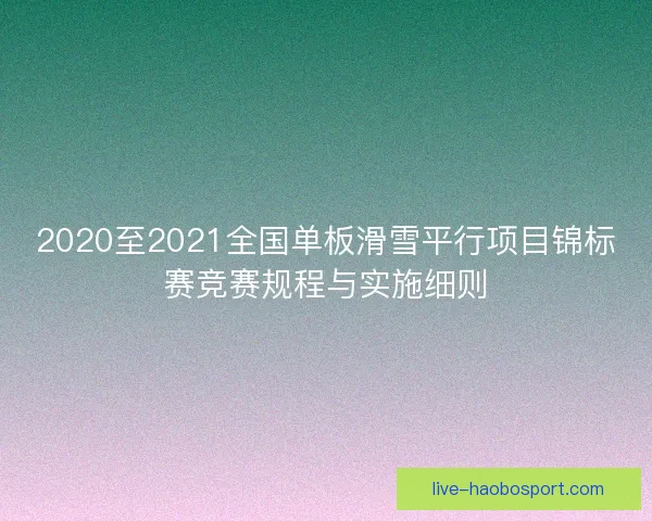 2020至2021全国单板滑雪平行项目锦标赛竞赛规程与实施细则