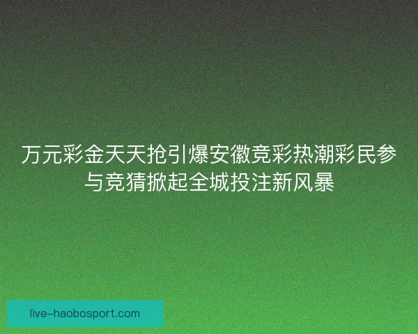 万元彩金天天抢引爆安徽竞彩热潮彩民参与竞猜掀起全城投注新风暴