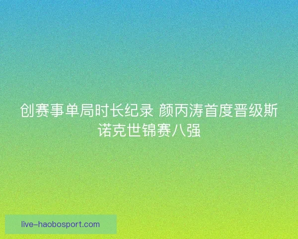 创赛事单局时长纪录 颜丙涛首度晋级斯诺克世锦赛八强