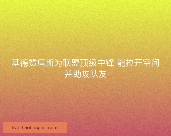 基德赞唐斯为联盟顶级中锋 能拉开空间并助攻队友