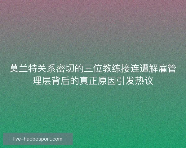 莫兰特关系密切的三位教练接连遭解雇管理层背后的真正原因引发热议